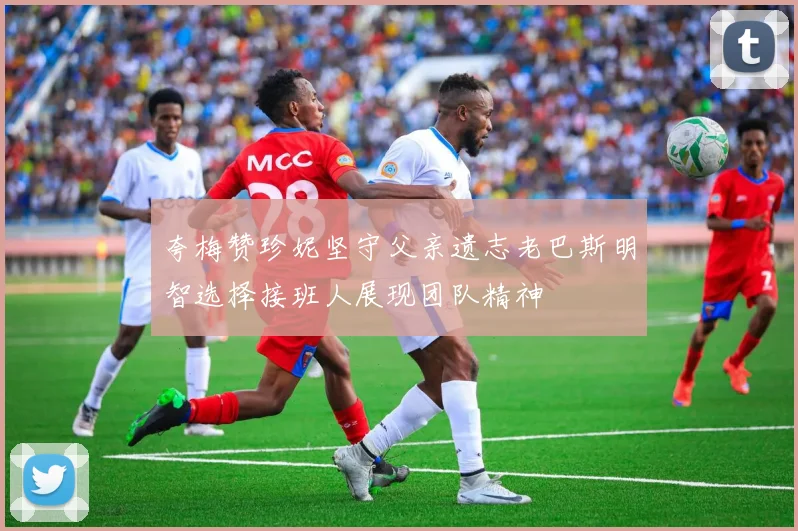夸梅赞珍妮坚守父亲遗志老巴斯明智选择接班人展现团队精神