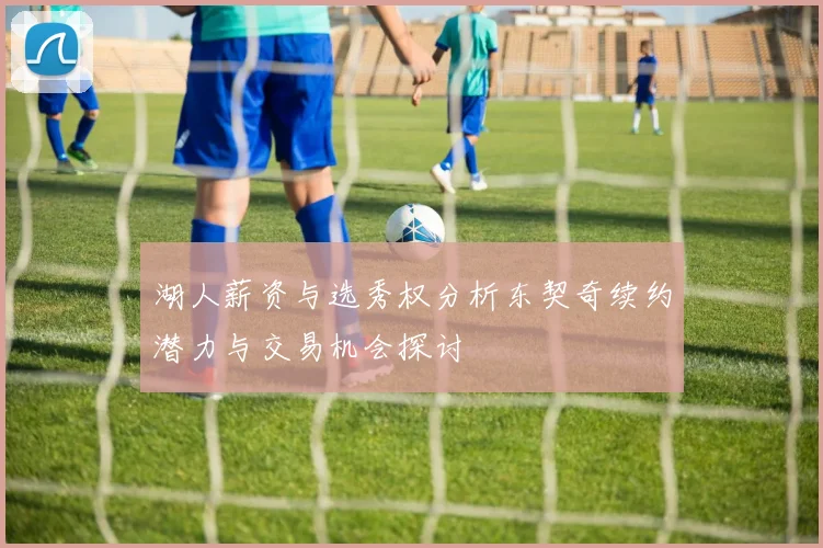 湖人薪资与选秀权分析东契奇续约潜力与交易机会探讨
