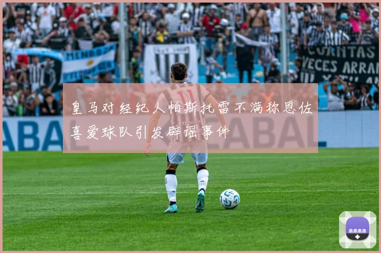 皇马对经纪人帕斯托雷不满称恩佐喜爱球队引发辟谣事件