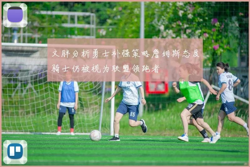 文胖分析勇士补强策略詹姆斯态度骑士仍被视为联盟领跑者