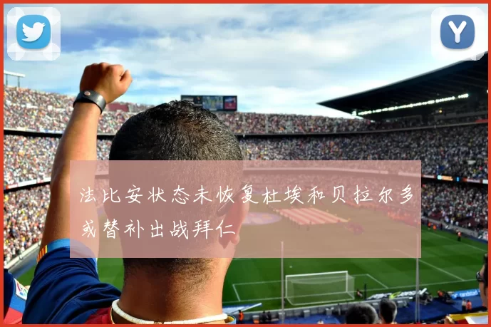 法比安状态未恢复杜埃和贝拉尔多或替补出战拜仁