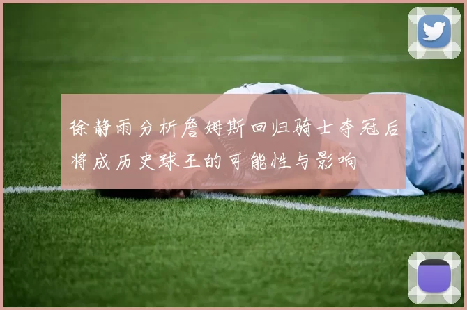 徐静雨分析詹姆斯回归骑士夺冠后将成历史球王的可能性与影响