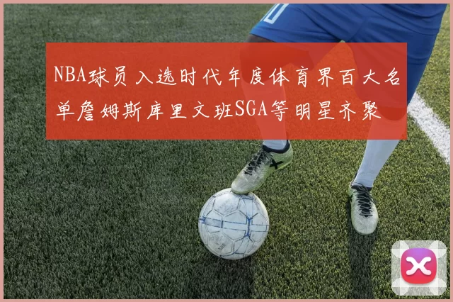 NBA球员入选时代年度体育界百大名单詹姆斯库里文班SGA等明星齐聚