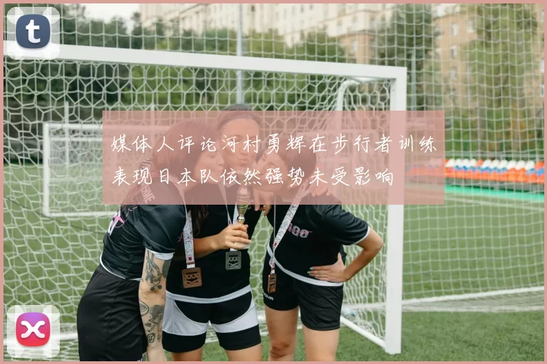 媒体人评论河村勇辉在步行者训练表现日本队依然强势未受影响