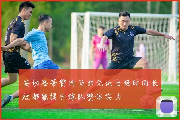 安切洛蒂赞内马尔无论出场时间长短都能提升球队整体实力