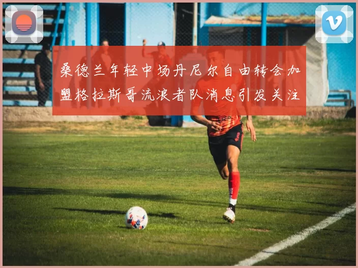 桑德兰年轻中场丹尼尔自由转会加盟格拉斯哥流浪者队消息引发关注