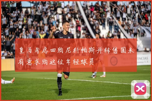 皇马考虑回购尼科帕斯并转售国米有意求购这位年轻球员