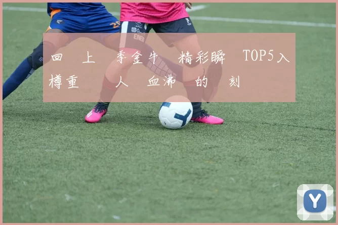 回顧上賽季金牛隊精彩瞬間TOP5入樽重溫讓人熱血沸騰的時刻