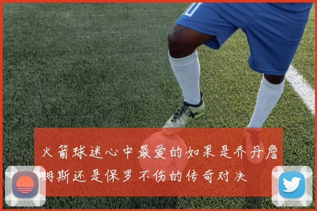 火箭球迷心中最爱的如果是乔丹詹姆斯还是保罗不伤的传奇对决