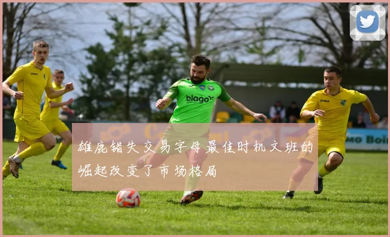 雄鹿错失交易字母最佳时机文班的崛起改变了市场格局