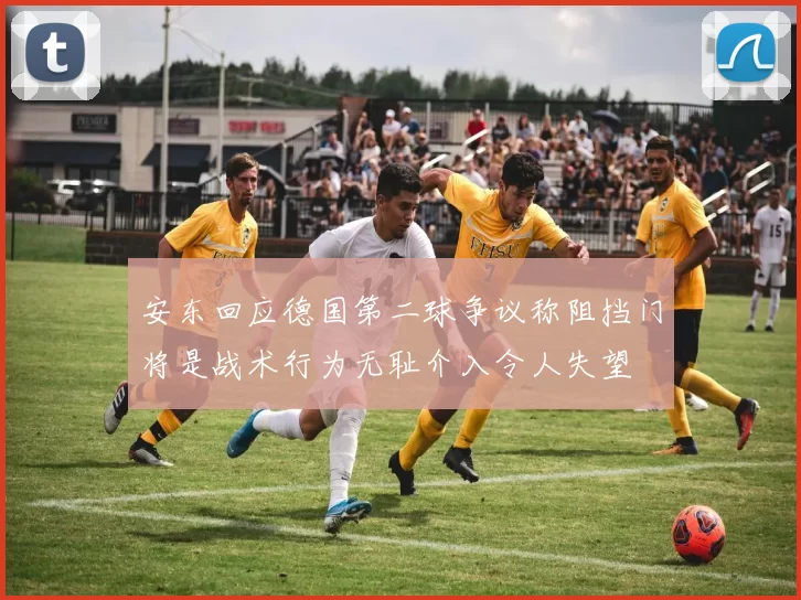 安东回应德国第二球争议称阻挡门将是战术行为无耻介入令人失望