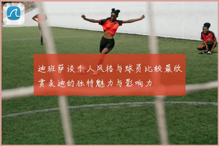 迪班萨谈个人风格与球员比较最欣赏麦迪的独特魅力与影响力