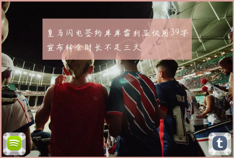 皇马闪电签约库库雷利亚仅用39字宣布转会时长不足三天