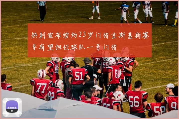 热刺宣布续约23岁门将金斯基新赛季有望担任球队一号门将