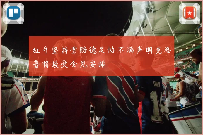 红牛坚持索赔德足协不满声明克洛普将接受会见安排