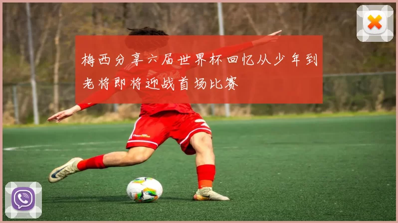 梅西分享六届世界杯回忆从少年到老将即将迎战首场比赛