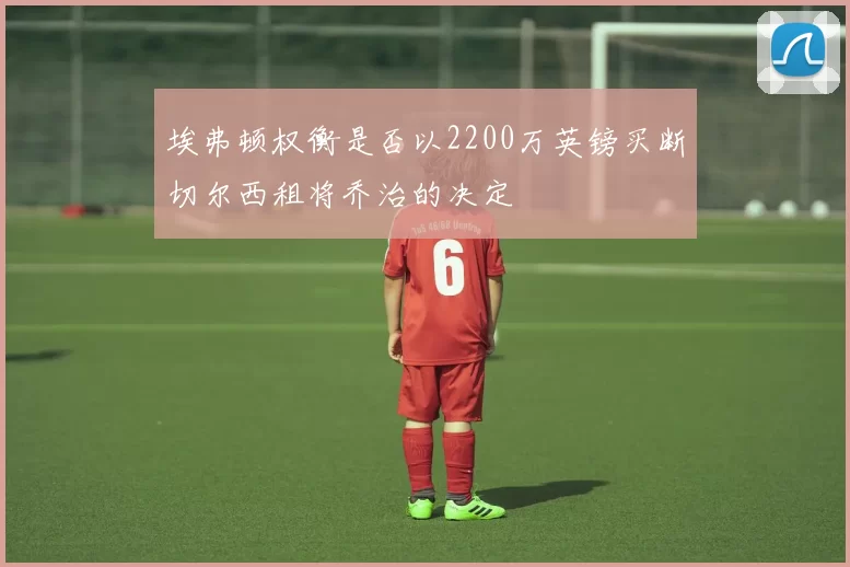 埃弗顿权衡是否以2200万英镑买断切尔西租将乔治的决定