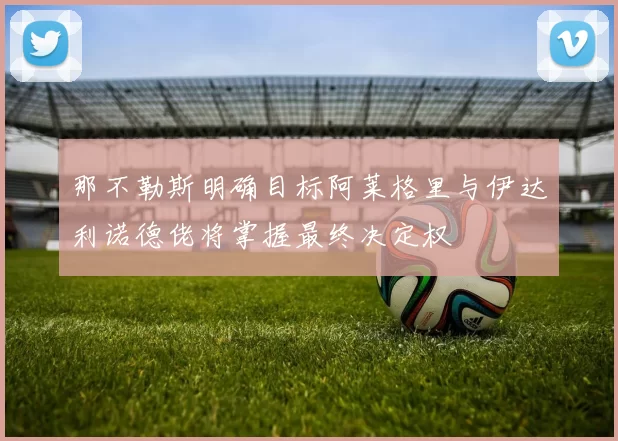 那不勒斯明确目标阿莱格里与伊达利诺德佬将掌握最终决定权