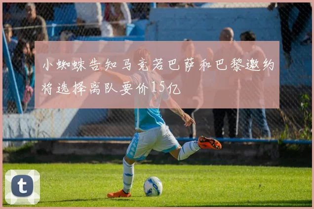 小蜘蛛告知马竞若巴萨和巴黎邀约将选择离队要价15亿