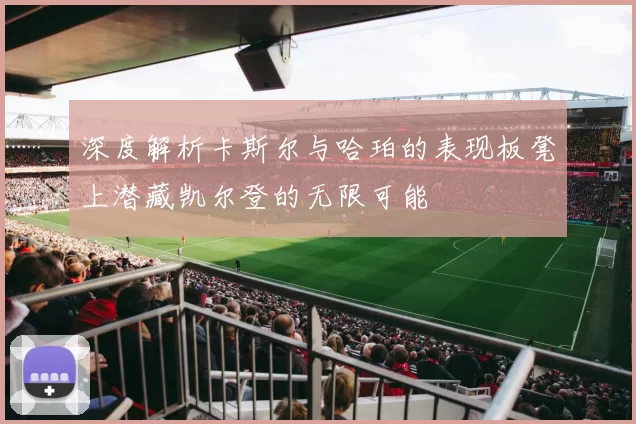 深度解析卡斯尔与哈珀的表现板凳上潜藏凯尔登的无限可能