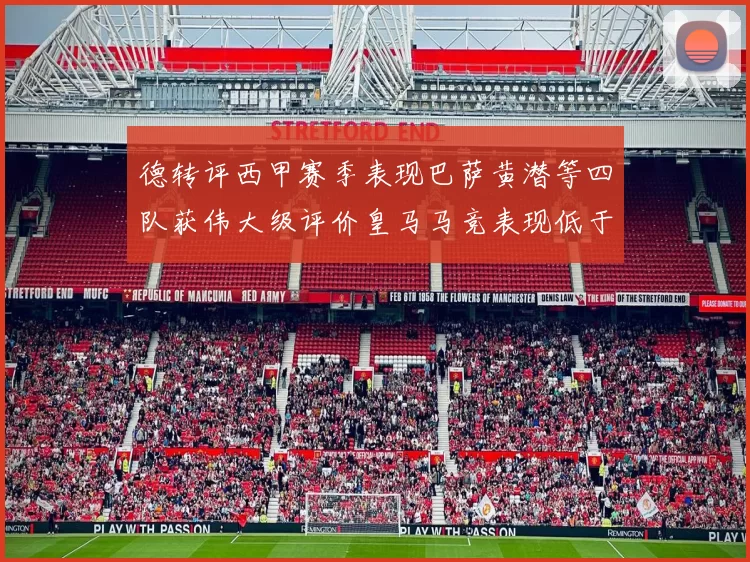 德转评西甲赛季表现巴萨黄潜等四队获伟大级评价皇马马竞表现低于预期