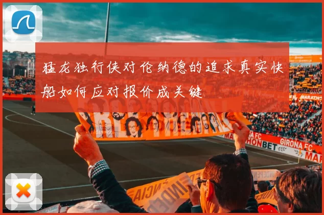 猛龙独行侠对伦纳德的追求真实快船如何应对报价成关键