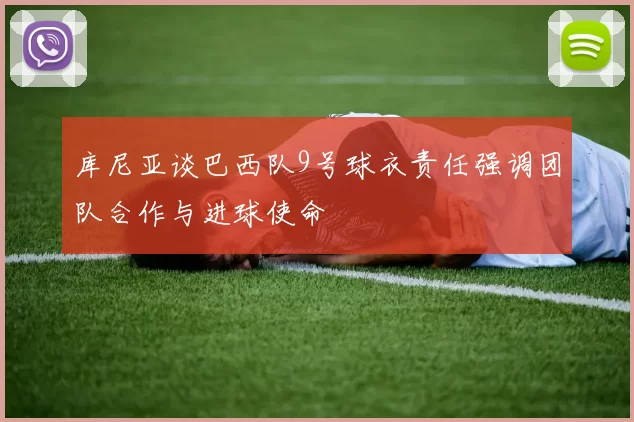库尼亚谈巴西队9号球衣责任强调团队合作与进球使命