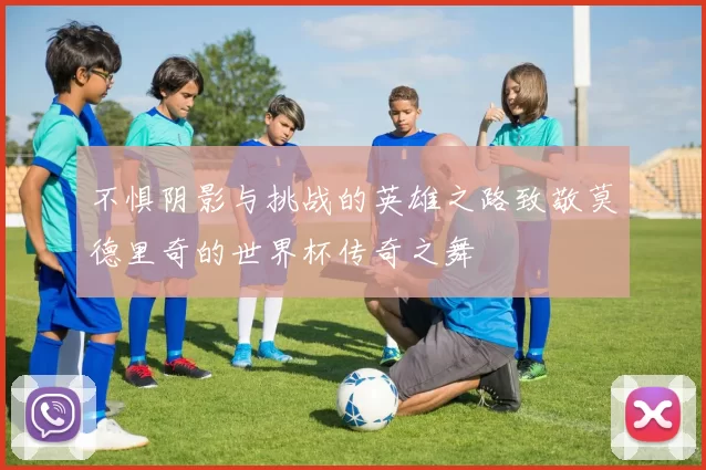 不惧阴影与挑战的英雄之路致敬莫德里奇的世界杯传奇之舞