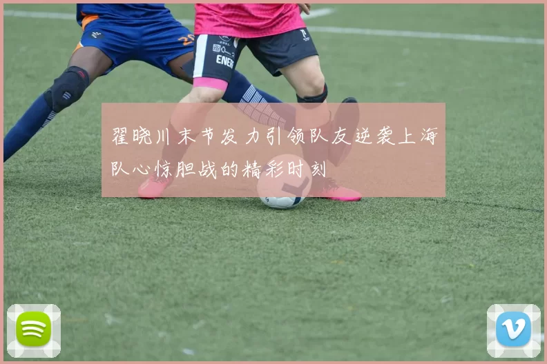 翟晓川末节发力引领队友逆袭上海队心惊胆战的精彩时刻